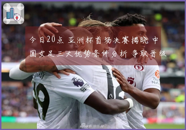 今日20点 亚洲杯首场决赛揭晓 中国女足三大优势条件分析 争取晋级希望