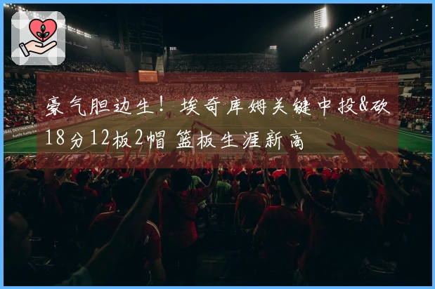 豪气胆边生！埃奇库姆关键中投&砍18分12板2帽 篮板生涯新高