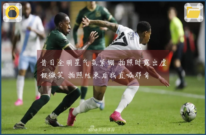 昔日全明星气氛紧绷 拍照时露出虚假微笑 拍照结束后我直喊邓肯