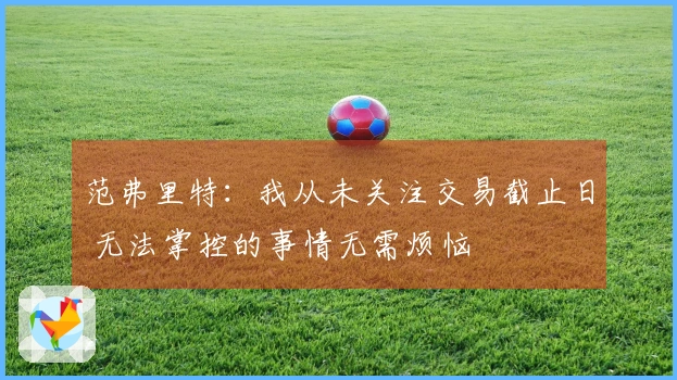 范弗里特：我从未关注交易截止日 无法掌控的事情无需烦恼