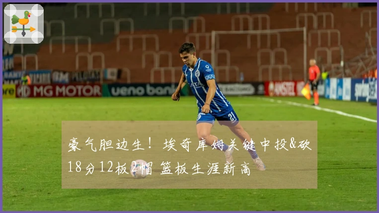 豪气胆边生！埃奇库姆关键中投&砍18分12板2帽 篮板生涯新高