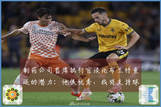 制药公司首席执行官谈论布兰特重返的潜力：他很优秀，我将支持球队引进他