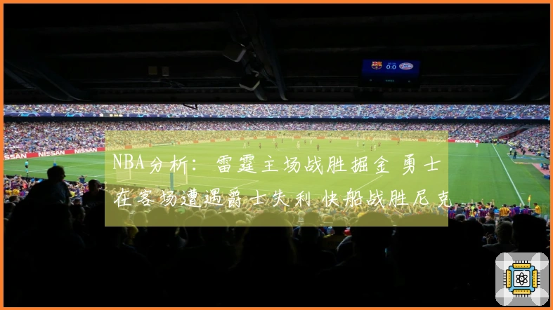 NBA分析：雷霆主场战胜掘金 勇士在客场遭遇爵士失利 快船战胜尼克斯
