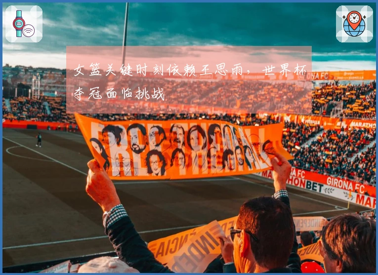 女篮关键时刻依赖王思雨，世界杯夺冠面临挑战