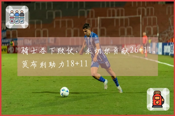 骑士吞下败仗，米切尔贡献26+11，莫布利助力18+11