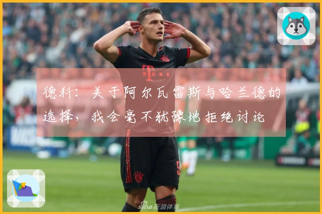德科：关于阿尔瓦雷斯与哈兰德的选择，我会毫不犹豫地拒绝讨论