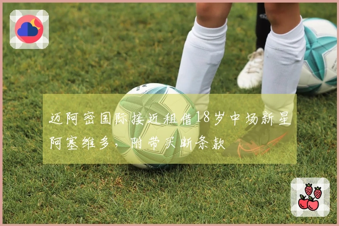 迈阿密国际接近租借18岁中场新星阿塞维多，附带买断条款