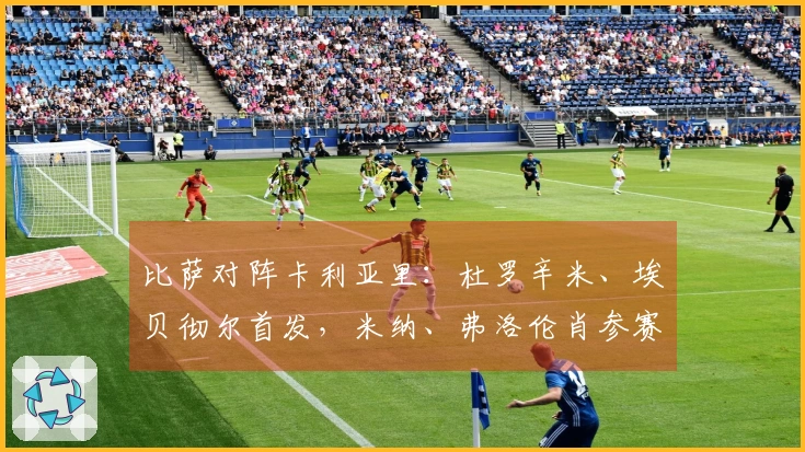 比萨对阵卡利亚里：杜罗辛米、埃贝彻尔首发，米纳、弗洛伦肖参赛