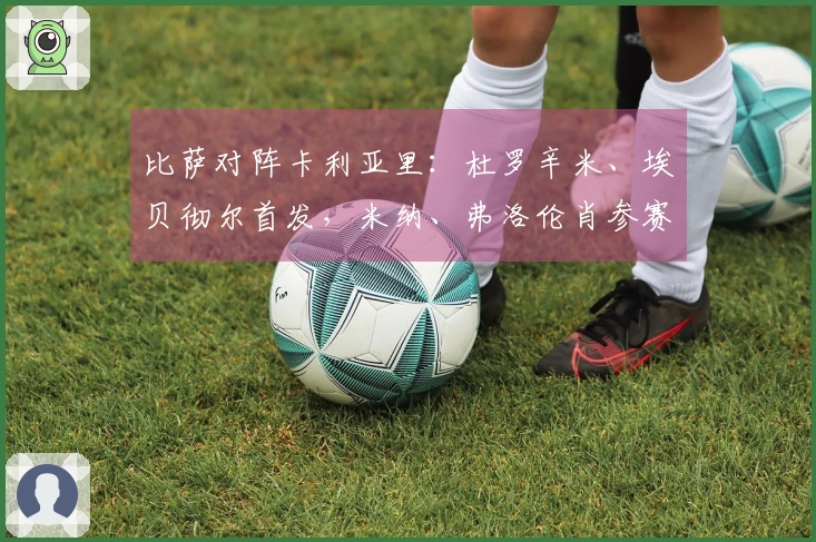 比萨对阵卡利亚里：杜罗辛米、埃贝彻尔首发，米纳、弗洛伦肖参赛