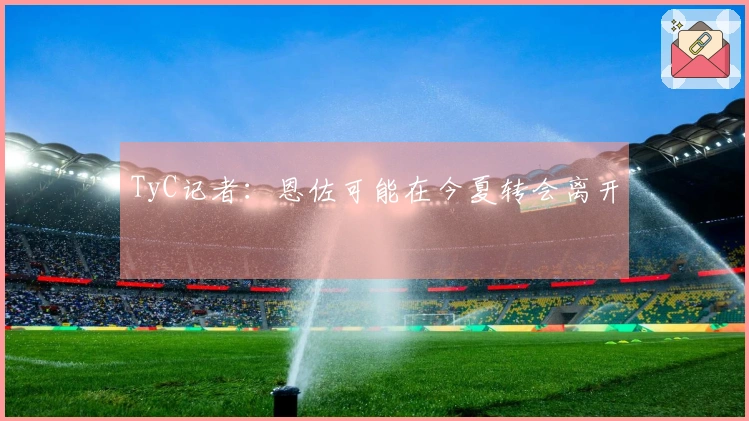 TyC记者：恩佐可能在今夏转会离开