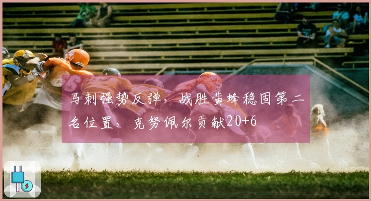 马刺强势反弹，战胜黄蜂稳固第二名位置，克努佩尔贡献20+6